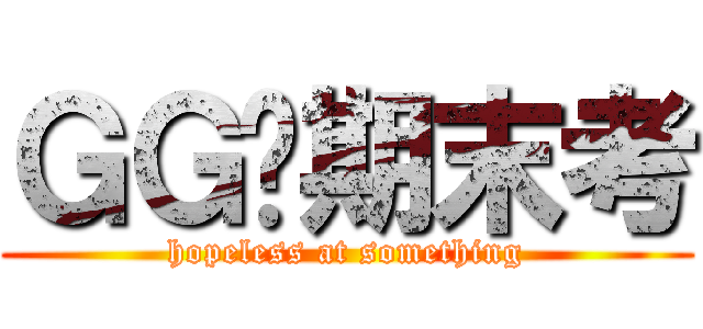 ＧＧ囉期末考 (hopeless at something)