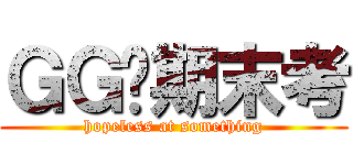 ＧＧ囉期末考 (hopeless at something)