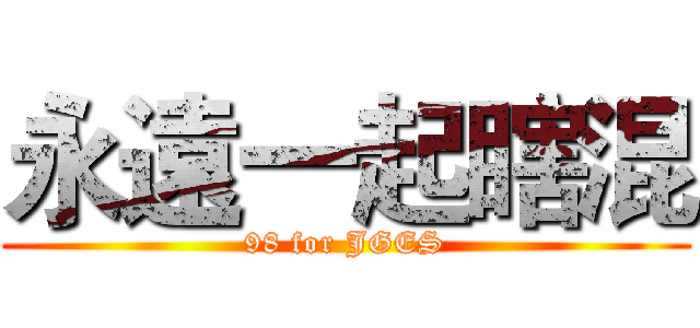 永遠一起瞎混 (98 for JGES)