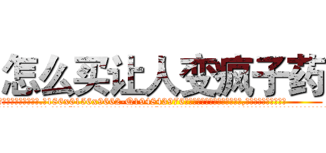 怎么买让人变疯子药 (怎么买让人变疯子药【电.话186x0156x9662-Q194843976林氏药业】我们做的是长期生意,靠的是老客户长期支持
参考消息网2月20日报道 韩媒称，“剩女多、离婚率高的城市，房价一定会上涨。”这是中国经济学家金岩石2016年12月参加在上海举行的房地产相关论坛时说的话。
)