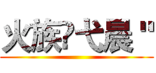 火族♚弋晨 " ()