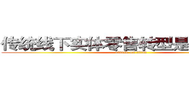 传统线下实体零售转型是一场革命  (attack on titan)