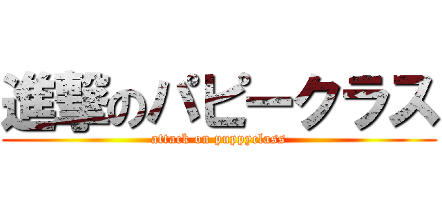 進撃のパピークラス (attack on puppyclass)