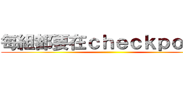 每組都要在ｃｈｅｃｋｐｏｉｎｔ ()