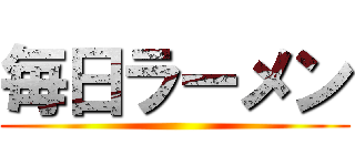 毎日ラーメン ()