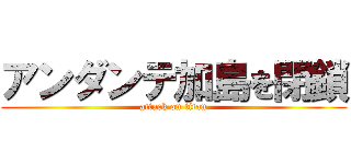 アンダンテ加島を閉鎖 (attack on titan)