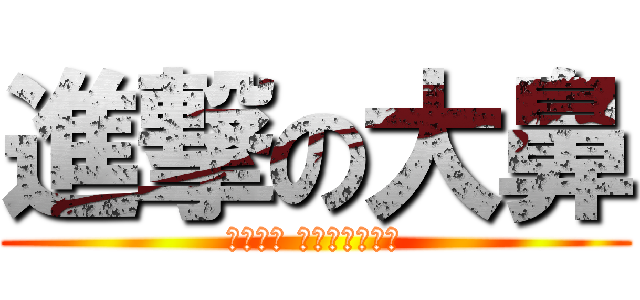 進撃の大鼻 (呸呸呸呸 呸呸呸呸小鼻子)