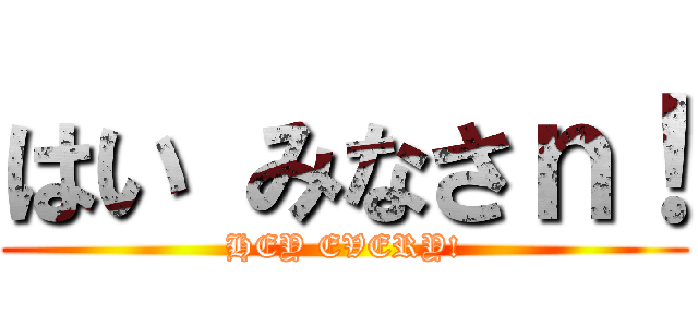 はい みなさｎ！ (HEY EVERY!)