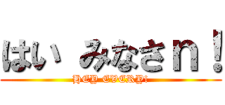 はい みなさｎ！ (HEY EVERY!)