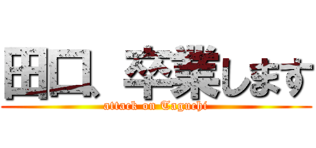 田口、卒業します (attack on Taguchi)