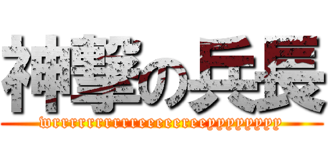 神撃の兵長 (wrrrrrrrrrreeeeereeyyyyyyyy)