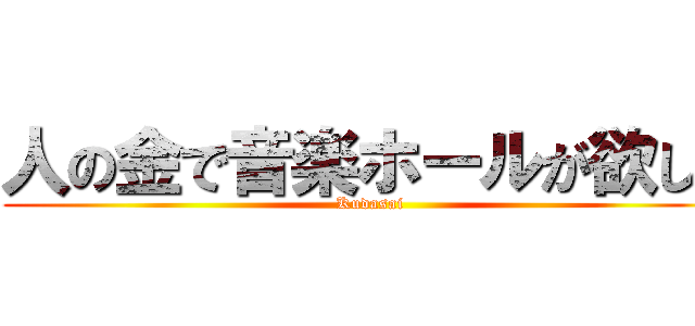 人の金で音楽ホールが欲しい (Kudasai)