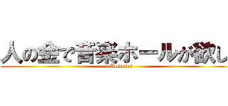 人の金で音楽ホールが欲しい (Kudasai)