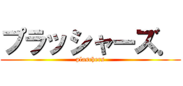 プラッシャーズ． (plaschers)