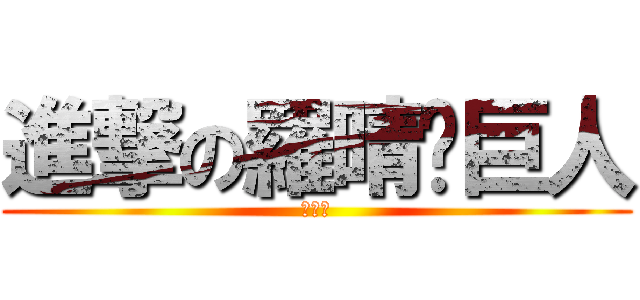 進撃の羅晴瑄巨人 (羅晴瑄)