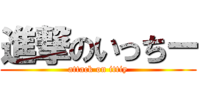 進撃のいっちー (attack on ittiy)