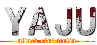 ＹＡＪＵ (attack o₍n₎ tintin)