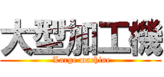 大型加工機 ( Large machine)