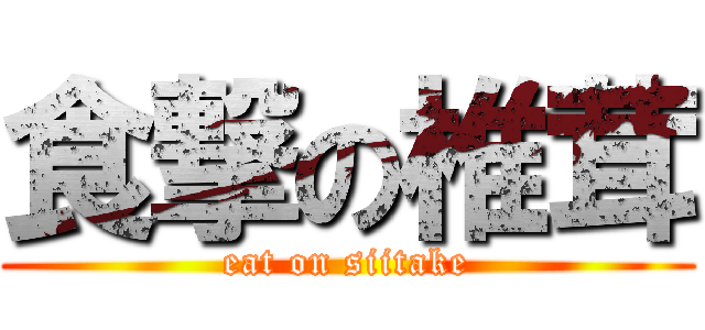 食撃の椎茸 (eat on siitake)