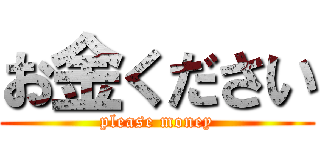 お金ください (please money)