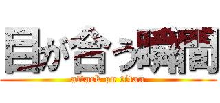 目が合う瞬間 (attack on titan)