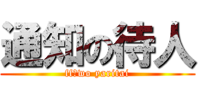 通知の待人 (ff　wo yaritai)