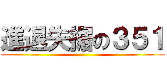 進退失据の３５１ ()