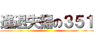 進退失据の３５１ ()