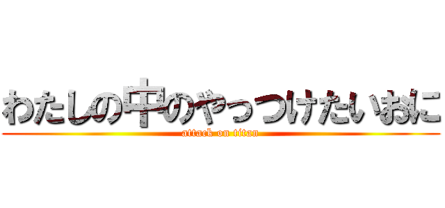 わたしの中のやっつけたいおに (attack on titan)