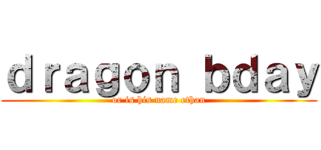 ｄｒａｇｏｎ ｂｄａｙ (or is his name ethan)