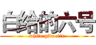 白给的六号 (white give six)