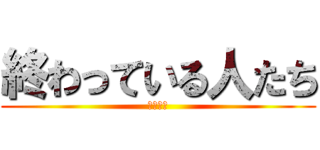 終わっている人たち (色々地獄)