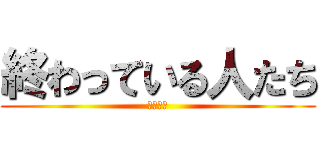 終わっている人たち (色々地獄)