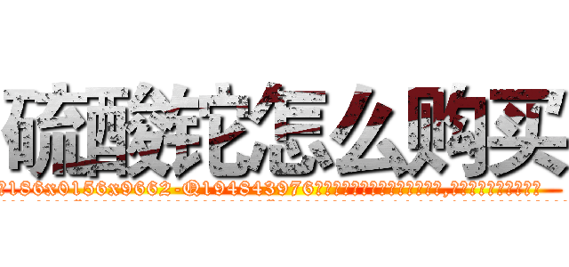 硫酸铊怎么购买 (硫酸铊怎么购买【电.话186x0156x9662-Q194843976林氏药业】我们做的是长期生意,靠的是老客户长期支持
参考消息网2月20日报道 韩媒称，“剩女多、离婚率高的城市，房价一定会上涨。”这是中国经济学家金岩石2016年12月参加在上海举行的房地产相关论坛时说的话。
)