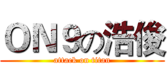 ＯＮ９の浩俊 (attack on titan)