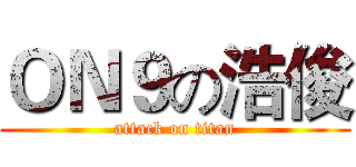 ＯＮ９の浩俊 (attack on titan)
