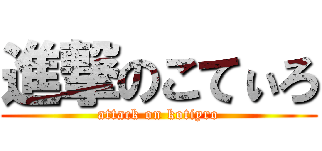進撃のこてぃろ (attack on kotiyro)