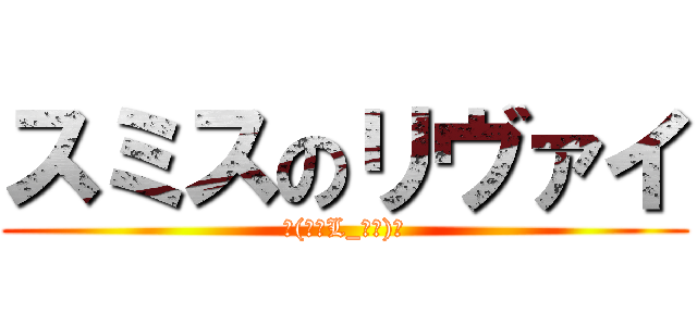 スミスのリヴァイ (┗(･ิL_･ิ)┛)