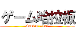 ゲーム哈拉板 (Soul of Game)