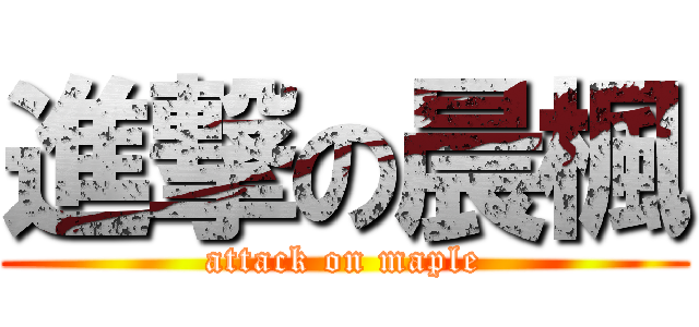 進撃の晨楓 (attack on maple)