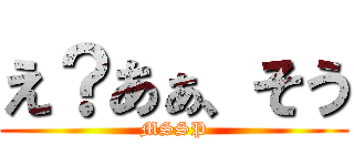 え？あぁ、そう (MSSP)