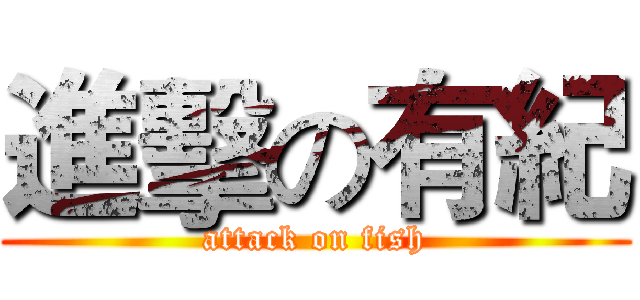 進擊の有紀 (attack on fish)