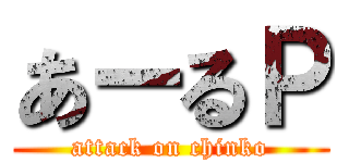 あーるＰ (attack on chinko)