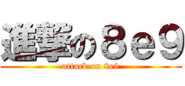 進撃の８ｅ９ (attack on 8e9)
