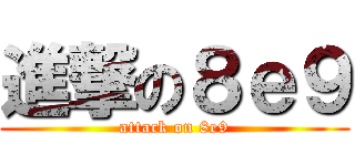 進撃の８ｅ９ (attack on 8e9)