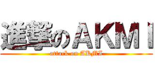 進撃のＡＫＭＩ (attack on AKMI)