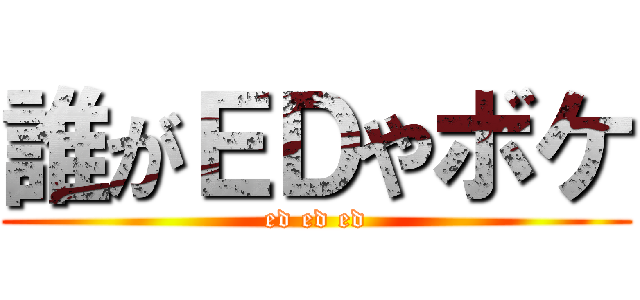 誰がＥＤやボケ (ed ed ed)