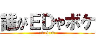 誰がＥＤやボケ (ed ed ed)