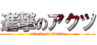 進撃のアクツ (attack on akutsu)