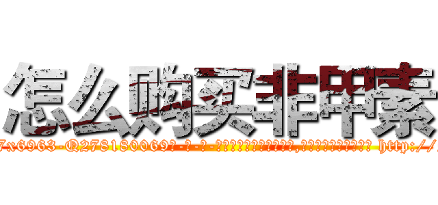 怎么购买非甲素 (怎么购买非甲素【电-186x2687x6963-Q278180069元-吉-药-业】我们做的是长期生意,靠的是老客户长期支持 http://sngk.net/0p8m6e
)
